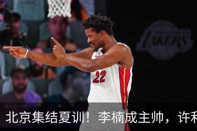 北京集结夏训！李楠成主帅，许利民成总教练，赵睿已归队！