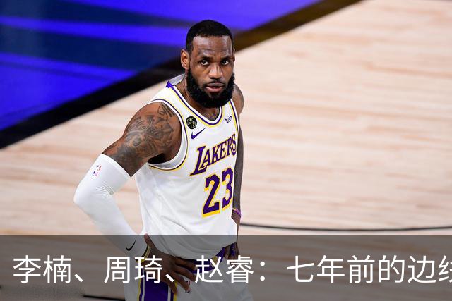 李楠、周琦、赵睿：七年前的边线球遗憾重现，愿历史不再翻车
